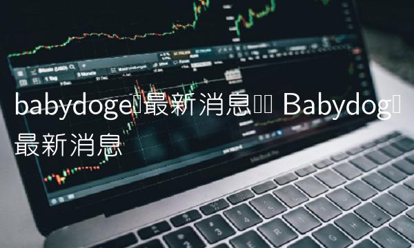 babydoge币最新消息减产 Babydog币最新消息 babydoge币最新消息减产 Babydog币最新消息