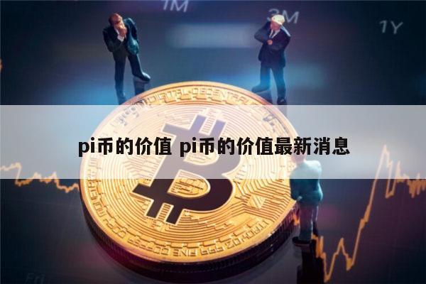 pi币的价值 pi币的价值最新消息 第1张 pi币的价值 pi币的价值最新消息 第1张