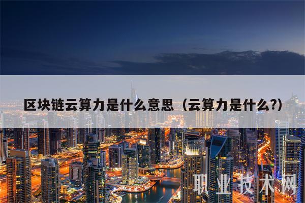 区块链云算力是什么意思(云算力是什么?)