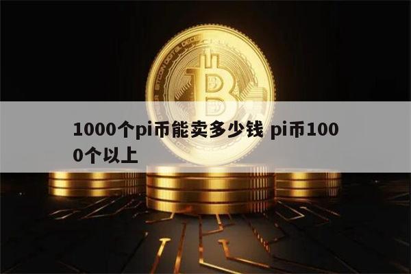 1000个pi币能卖多少钱 pi币1000个多少钱-第1张图片-欧易下载