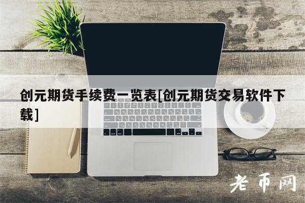 创元期货手续费一览表[创元期货交易软件下载]-第1张图片-欧易下载