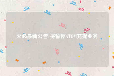 火必最新公告 将暂停ATOM充提业务-第1张图片-欧易下载 火必最新公告 将暂停ATOM充提业务-第1张图片-欧易下载