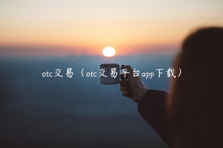 otc交易（otc交易平台app下载）-第1张图片-欧易下载