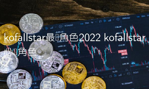 kofallstar最强角色2022-第1张图片-欧易下载