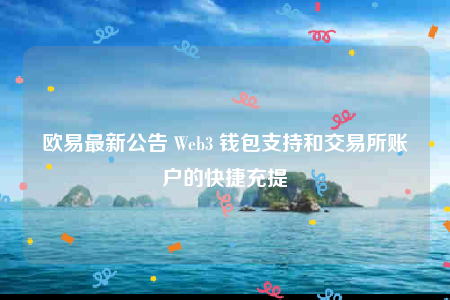 欧易最新公告 Web3 钱包支持和交易所账户的快捷充提-第1张图片-欧易下载