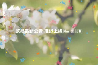 欧易最新公告 推迟上线Blur (BLUR)