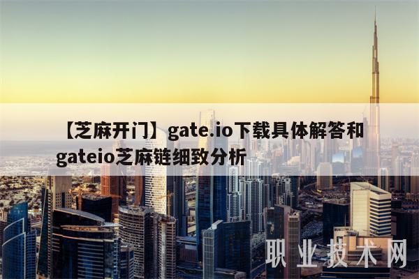 【芝麻开门】gate.io下载具体解答和gateio芝麻链细致分析