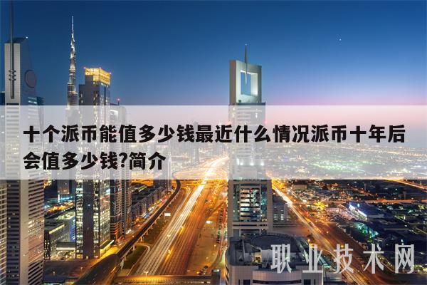 十个派币能值多少钱最近什么情况派币十年后会值多少钱?简介