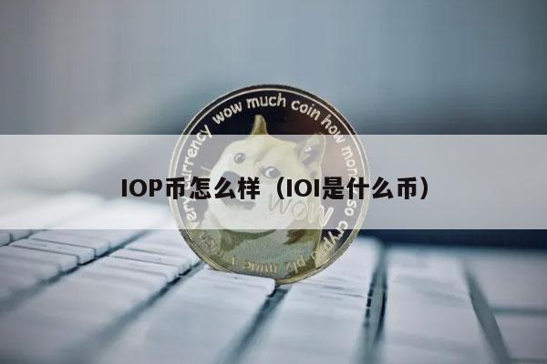 IOP币怎么样(IOI是什么币)