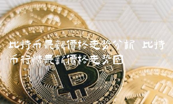 比特币最新价格走势分析 比特币行情最新价格走势图 比特币最新价格走势分析 比特币行情最新价格走势图