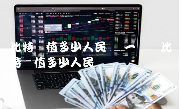 比特币值多少人民币 一万个比特币值多少人民币 比特币值多少人民币 一万个比特币值多少人民币