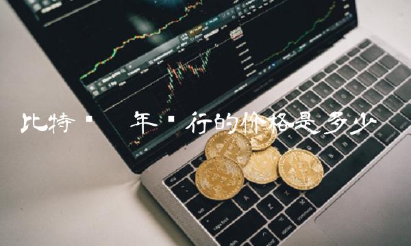 比特币哪年发行的价格是多少 比特币哪年发行的价格是多少