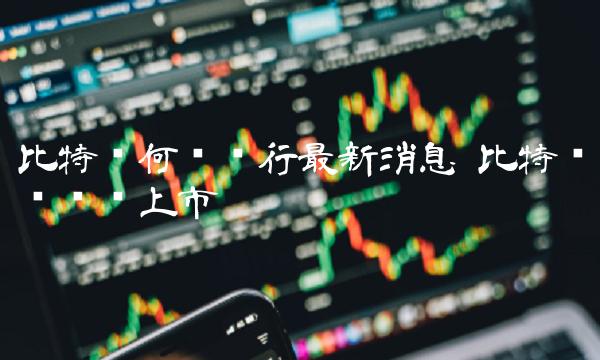 比特币何时发行最新消息 比特币啥时间上市 比特币何时发行最新消息 比特币啥时间上市