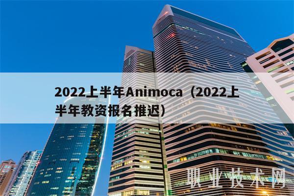 2022上半年Animoca(2022上半年教资报名推迟)
