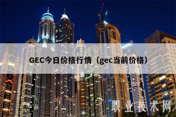 GEC今日价格行情(gec当前价格)