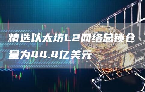 精选以太坊L2网络总锁仓量为44.4亿美元-第1张图片-欧易下载 精选以太坊L2网络总锁仓量为44.4亿美元-第1张图片-欧易下载