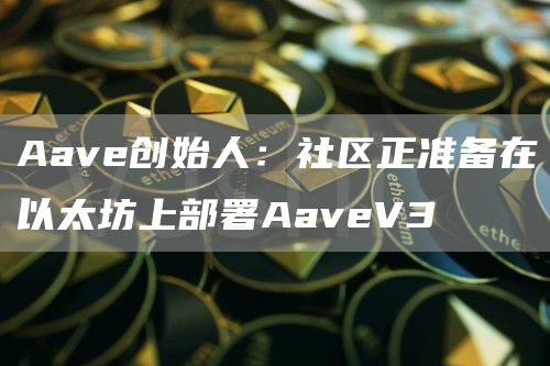 Aave创始人:社区正准备在以太坊上部署AaveV3-第1张图片-欧易下载 Aave创始人:社区正准备在以太坊上部署AaveV3-第1张图片-欧易下载