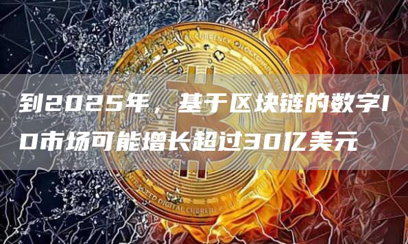 到2025年,基于区块链的数字ID市场可能增长超过30亿美元-第1张图片-欧易下载 到2025年,基于区块链的数字ID市场可能增长超过30亿美元-第1张图片-欧易下载