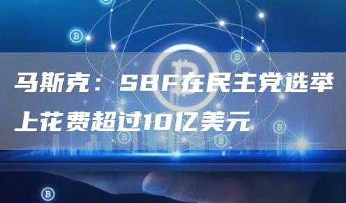 马斯克：SBF在民主党选举上花费超过10亿美元-第1张图片-欧易下载