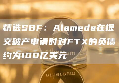 精选SBF：Alameda在提交破产申请时对FT的负债约为100亿美元-第1张图片-欧易下载