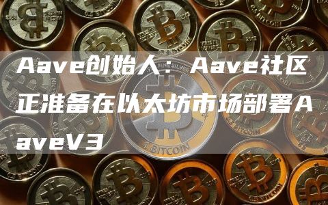 Aave创始人：Aave社区正准备在以太坊市场部署AaveV3-第1张图片-欧易下载