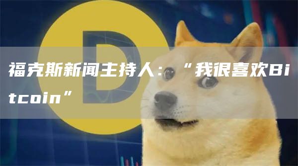 福克斯新闻主持人：“我很喜欢Bitcoin”-第1张图片-欧易下载