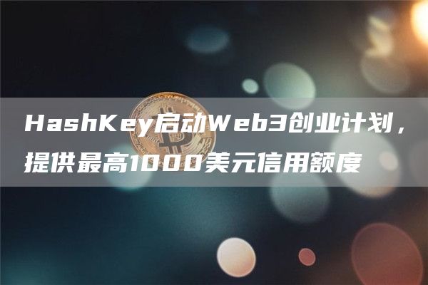 HashKey启动Web3创业计划，提供最高1000美元信用额度-第1张图片-欧易下载
