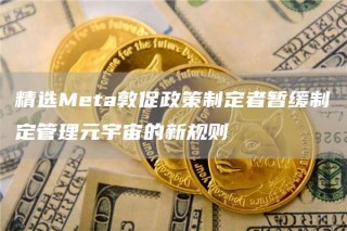 精选Mta敦促政策制定者暂缓制定管理元宇宙的新规则