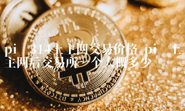pi币上主网后 交易平台一个大概多少钱-第1张图片-欧易下载