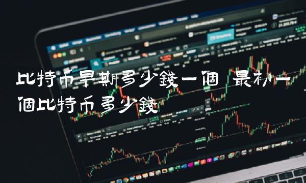 比特币早期多少钱一个 最初一个比特币多少钱 比特币早期多少钱一个 最初一个比特币多少钱