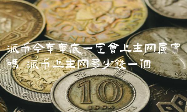 派币今年年底一定会上主网属实吗 派币上主网多少钱一个 派币今年年底一定会上主网属实吗 派币上主网多少钱一个