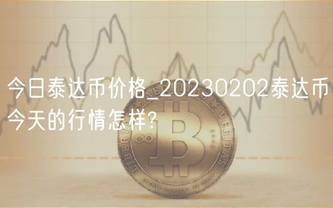 今日泰达币价格_20230202泰达币今天的行情怎样?-第1张图片-欧易下载 今日泰达币价格_20230202泰达币今天的行情怎样?-第1张图片-欧易下载
