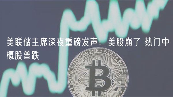 美联储主席深夜重磅发声!美股崩了 热门中概股普跌-第1张图片-欧易下载 美联储主席深夜重磅发声!美股崩了 热门中概股普跌-第1张图片-欧易下载