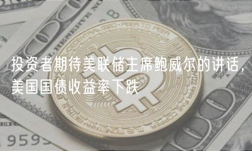 投资者期待美联储主席鲍威尔的讲话,美国国债收益率下跌-第1张图片-欧易下载 投资者期待美联储主席鲍威尔的讲话,美国国债收益率下跌-第1张图片-欧易下载