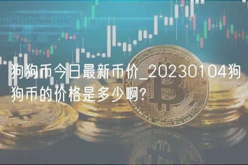 狗狗币今日最新币价_20230104狗狗币的价格是多少啊?-第1张图片-欧易下载 狗狗币今日最新币价_20230104狗狗币的价格是多少啊?-第1张图片-欧易下载