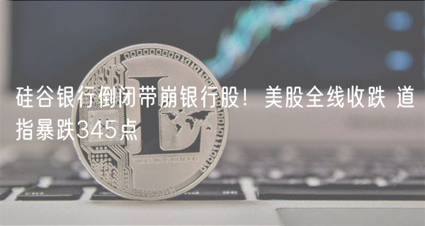 硅谷银行倒闭带崩银行股!美股全线收跌 道指暴跌345点-第1张图片-欧易下载 硅谷银行倒闭带崩银行股!美股全线收跌 道指暴跌345点-第1张图片-欧易下载