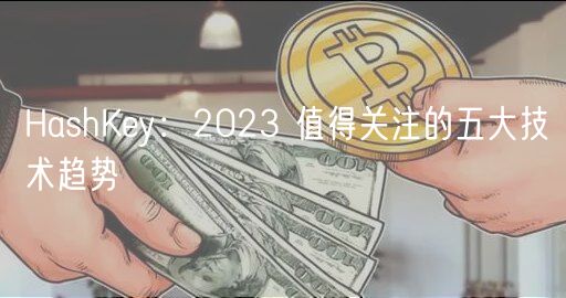 HashKey:2023 值得关注的五大技术趋势-第1张图片-欧易下载 HashKey:2023 值得关注的五大技术趋势-第1张图片-欧易下载
