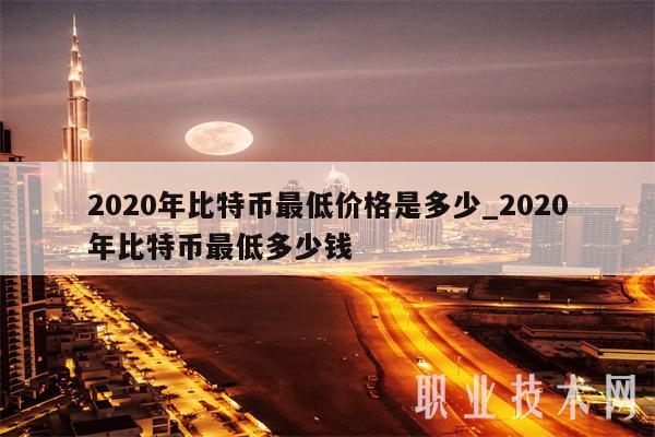 2020年比特币最低价格是多少_2020年比特币最低多少钱