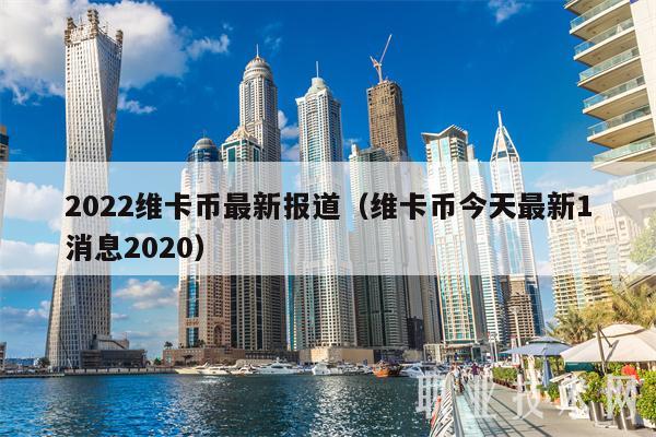 2022维卡币最新报道(维卡币今天最新1消息2020)