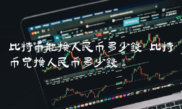 比特币能换人民币多少钱 比特币兑换人民币多少钱 比特币能换人民币多少钱 比特币兑换人民币多少钱