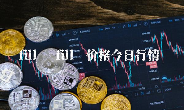 fill币 fill币价格今日行情 fill币 fill币价格今日行情