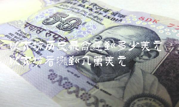 以太坊历史最高达到多少美元 以太坊看涨到几万美元 以太坊历史最高达到多少美元 以太坊看涨到几万美元