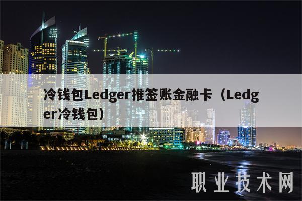 冷钱包Ledger推签账金融卡(Ledger冷钱包)