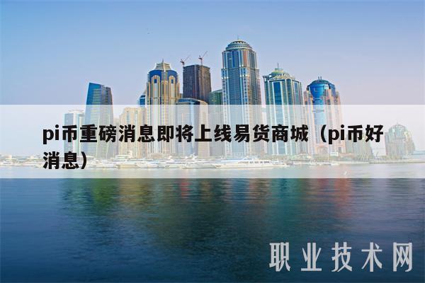 pi币重磅消息即将上线易货商城(pi币好消息)