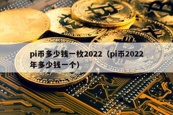 pi币多少钱一枚2022(pi币2022年多少钱一个)