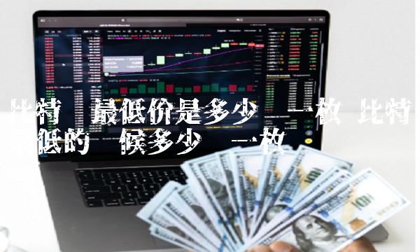 比特币最低价是多少钱一枚 比特币最低的时候多少钱一枚 比特币最低价是多少钱一枚 比特币最低的时候多少钱一枚