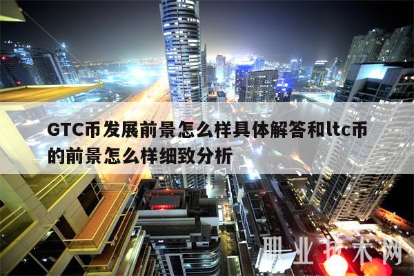 GTC币发展前景怎么样具体解答和ltc币的前景怎么样细致分析