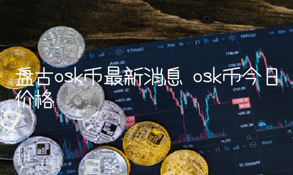 盘古osk币最新消息 osk币今日价格-第1张图片-欧易下载 盘古osk币最新消息 osk币今日价格-第1张图片-欧易下载