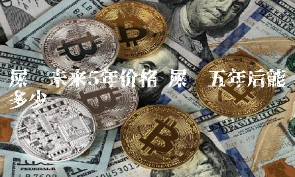 屎币未来5年价格 屎币五年后能涨多少-第1张图片-欧易下载 屎币未来5年价格 屎币五年后能涨多少-第1张图片-欧易下载