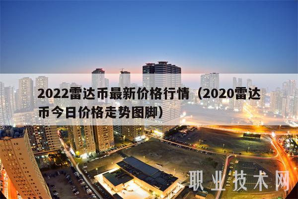 2022雷达币最新价格行情(2020雷达币今日价格走势图脚)